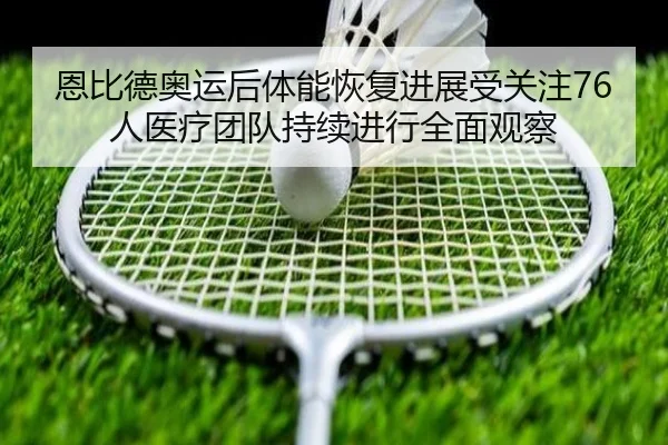 恩比德奥运后体能恢复进展受关注76人医疗团队持续进行全面观察