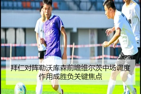 拜仁对阵勒沃库森前瞻维尔茨中场调度作用成胜负关键焦点